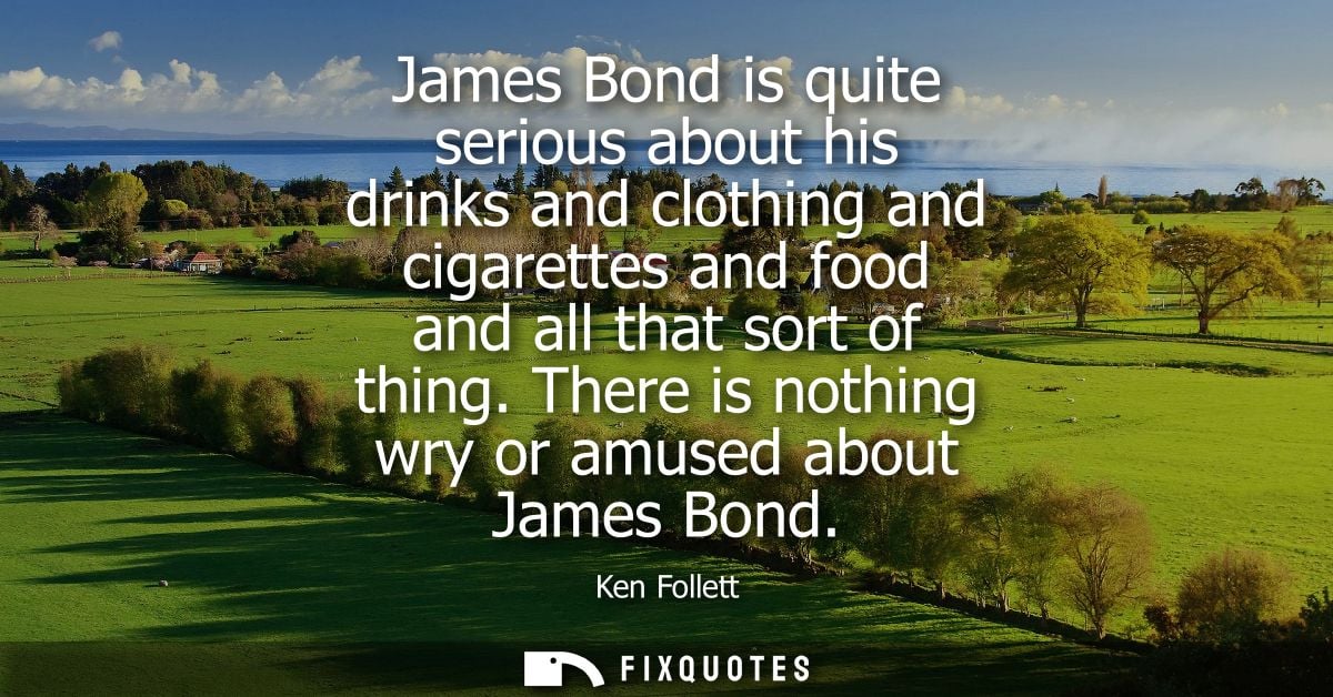 James Bond is quite serious about his drinks and clothing and cigarettes and food and all that sort of thing. There is n