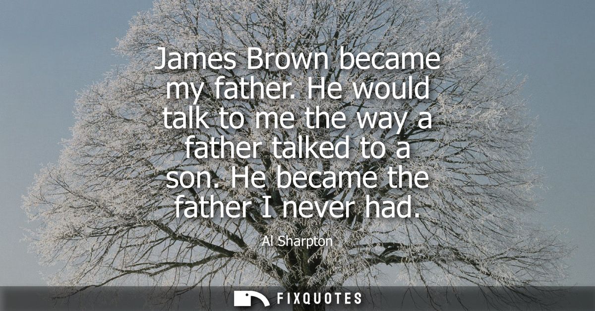 James Brown became my father. He would talk to me the way a father talked to a son. He became the father I never had