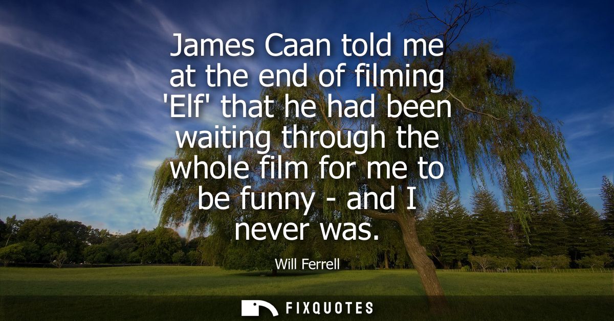 James Caan told me at the end of filming Elf that he had been waiting through the whole film for me to be funny - and I 