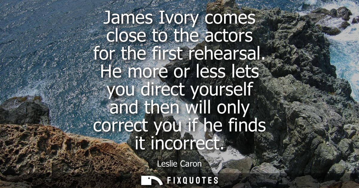James Ivory comes close to the actors for the first rehearsal. He more or less lets you direct yourself and then will on