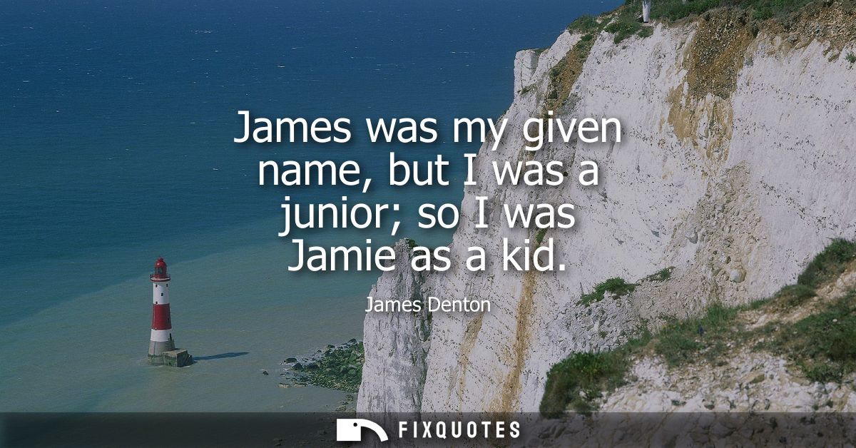 James was my given name, but I was a junior so I was Jamie as a kid