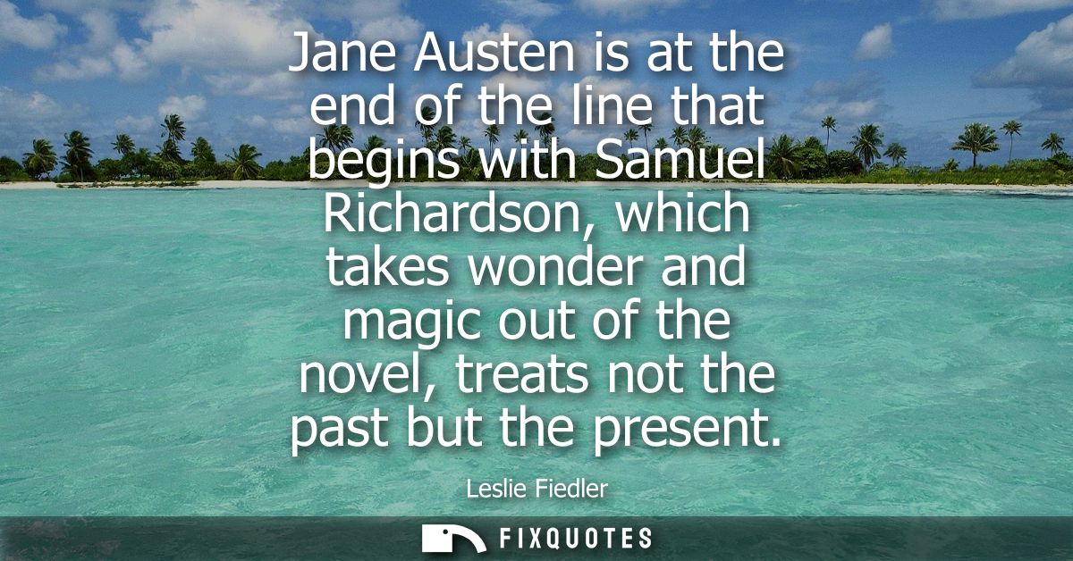Jane Austen is at the end of the line that begins with Samuel Richardson, which takes wonder and magic out of the novel,