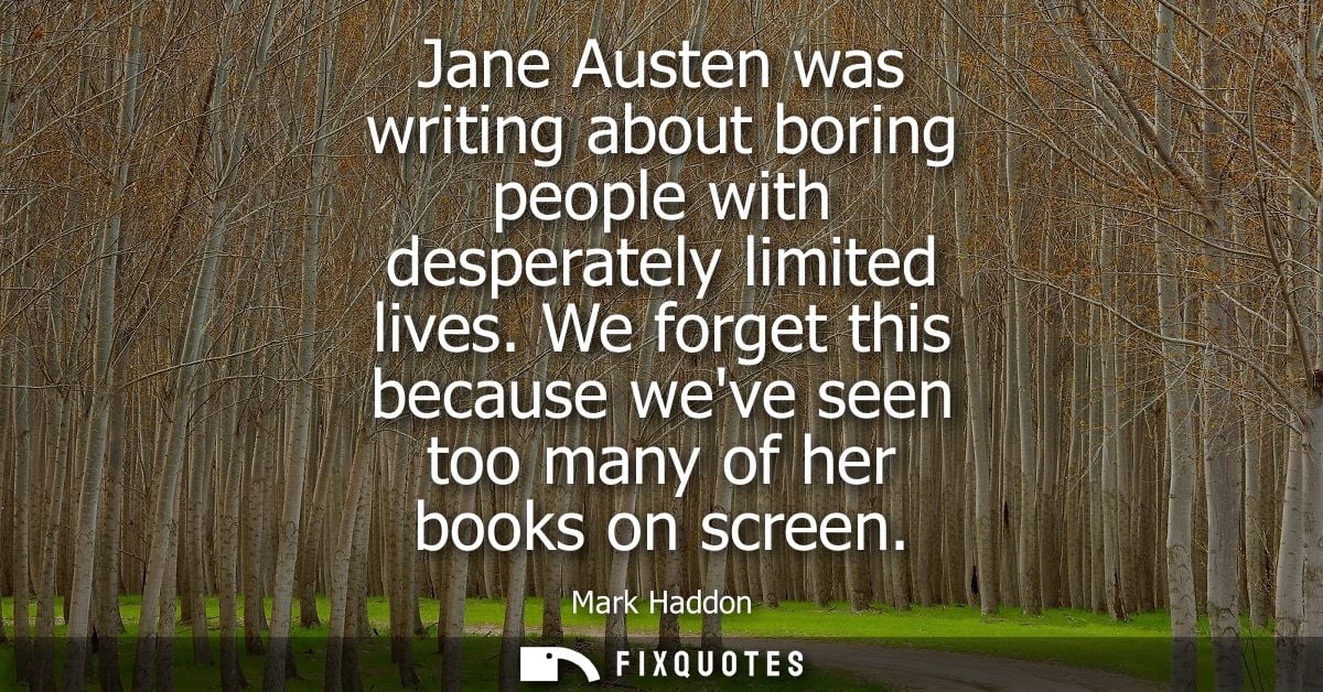 Jane Austen was writing about boring people with desperately limited lives. We forget this because weve seen too many of