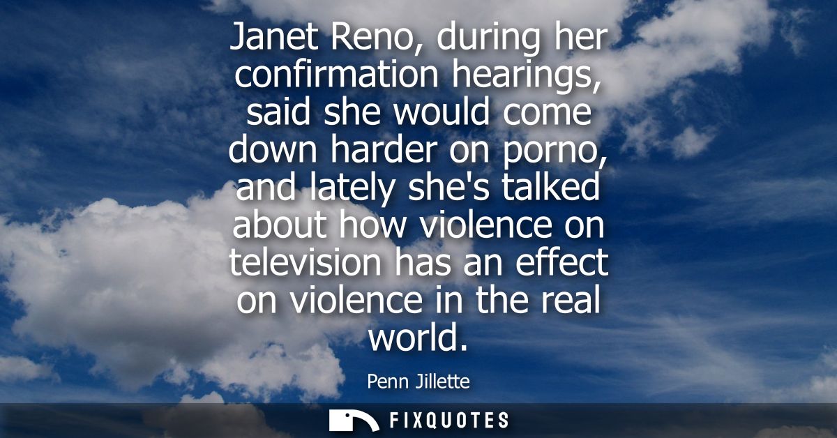 Janet Reno, during her confirmation hearings, said she would come down harder on porno, and lately shes talked about how