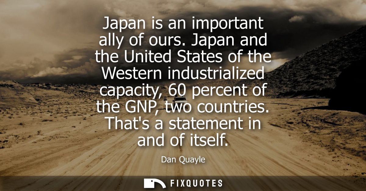 Japan is an important ally of ours. Japan and the United States of the Western industrialized capacity, 60 percent of th