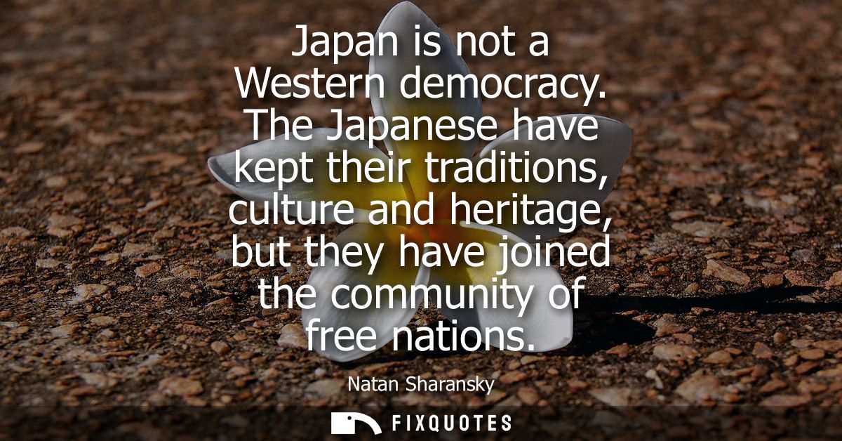 Japan is not a Western democracy. The Japanese have kept their traditions, culture and heritage, but they have joined th