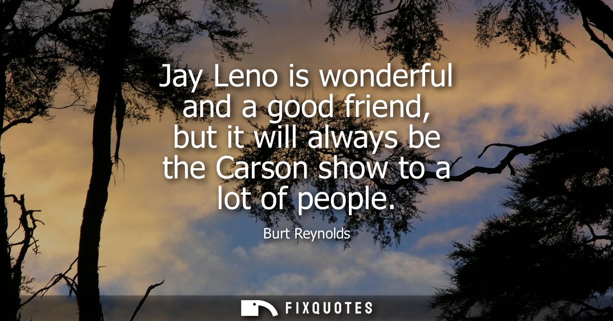 Jay Leno is wonderful and a good friend, but it will always be the Carson show to a lot of people