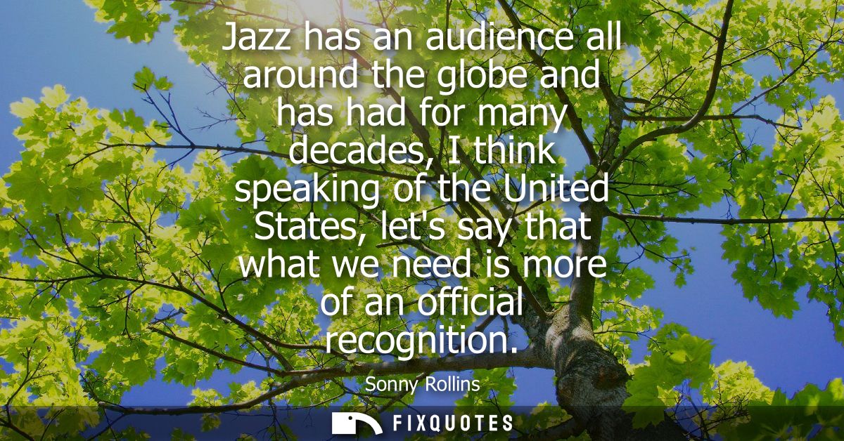 Jazz has an audience all around the globe and has had for many decades, I think speaking of the United States, lets say 