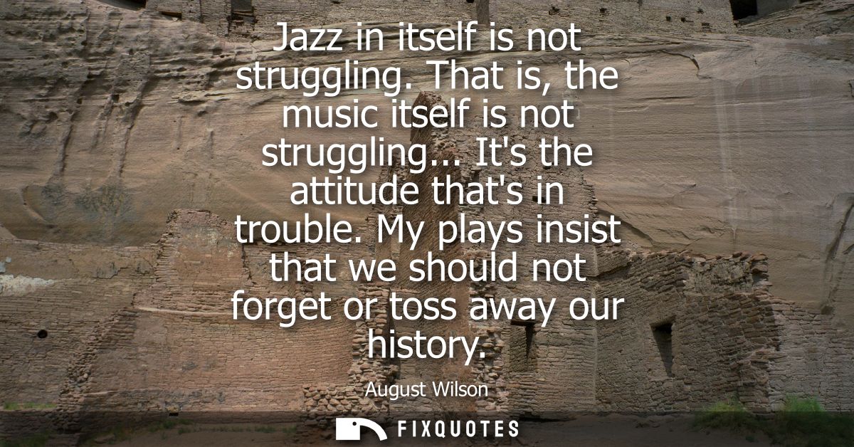 Jazz in itself is not struggling. That is, the music itself is not struggling... Its the attitude thats in trouble.