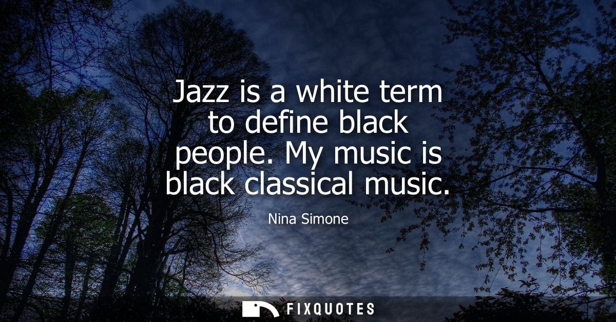 Jazz is a white term to define black people. My music is black classical music