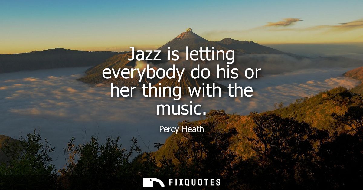 Jazz is letting everybody do his or her thing with the music