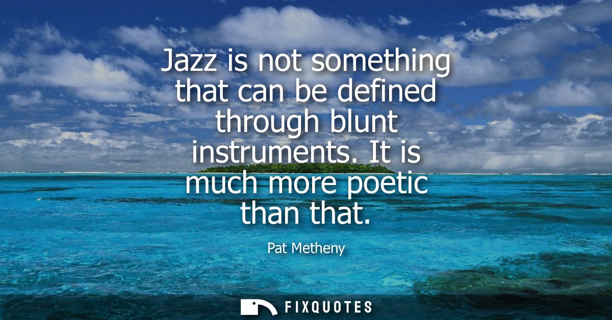 Jazz is not something that can be defined through blunt instruments. It is much more poetic than that