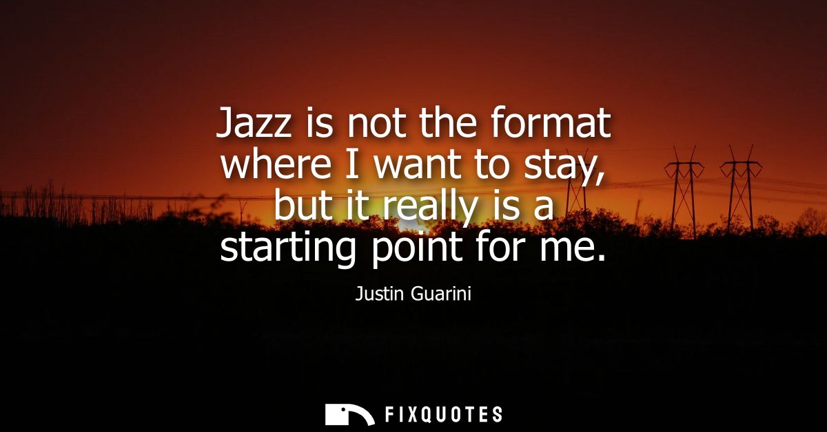 Jazz is not the format where I want to stay, but it really is a starting point for me