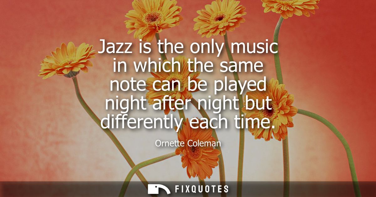 Jazz is the only music in which the same note can be played night after night but differently each time
