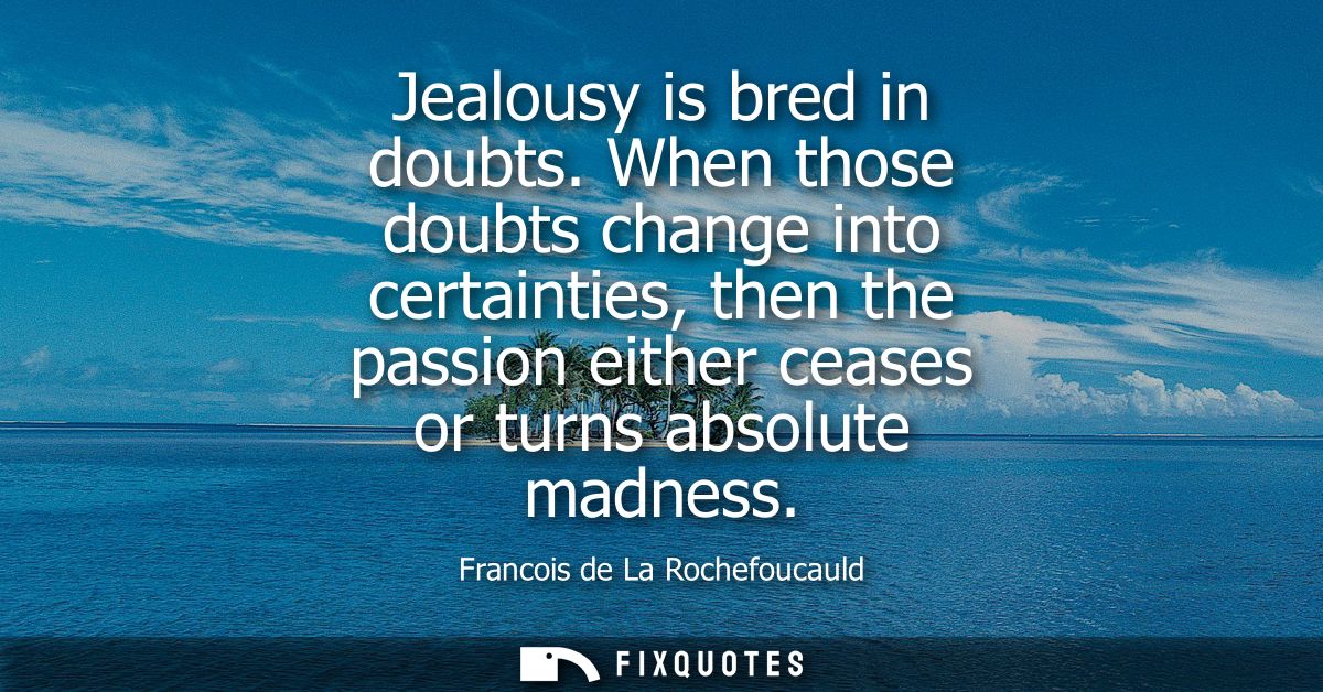 Jealousy is bred in doubts. When those doubts change into certainties, then the passion either ceases or turns absolute 