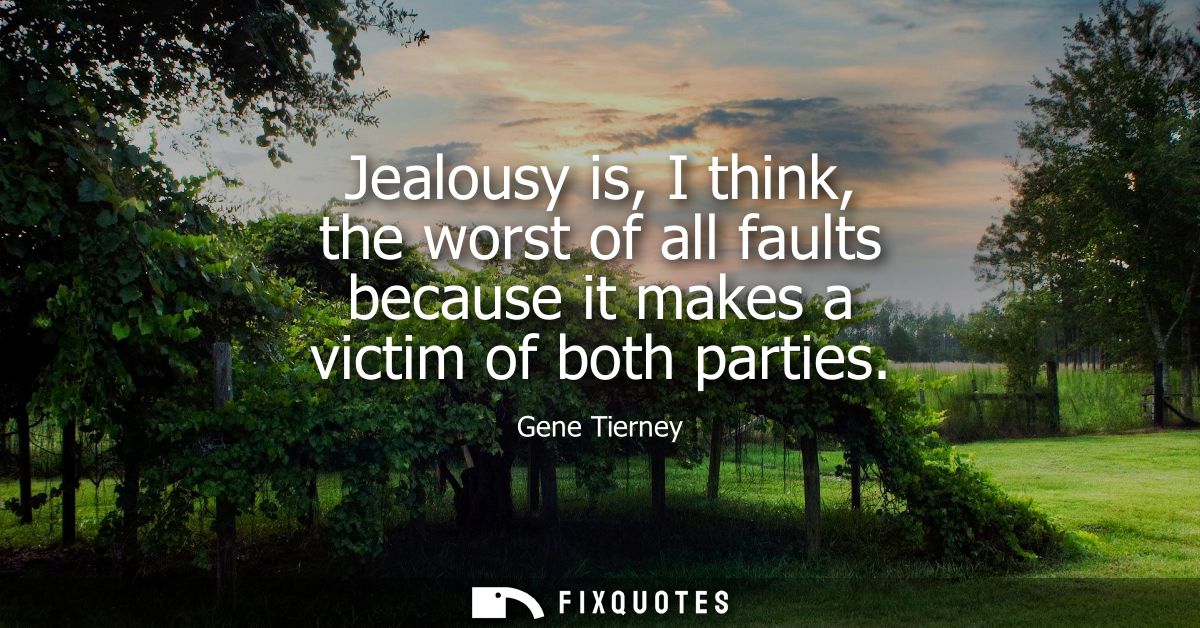 Jealousy is, I think, the worst of all faults because it makes a victim of both parties