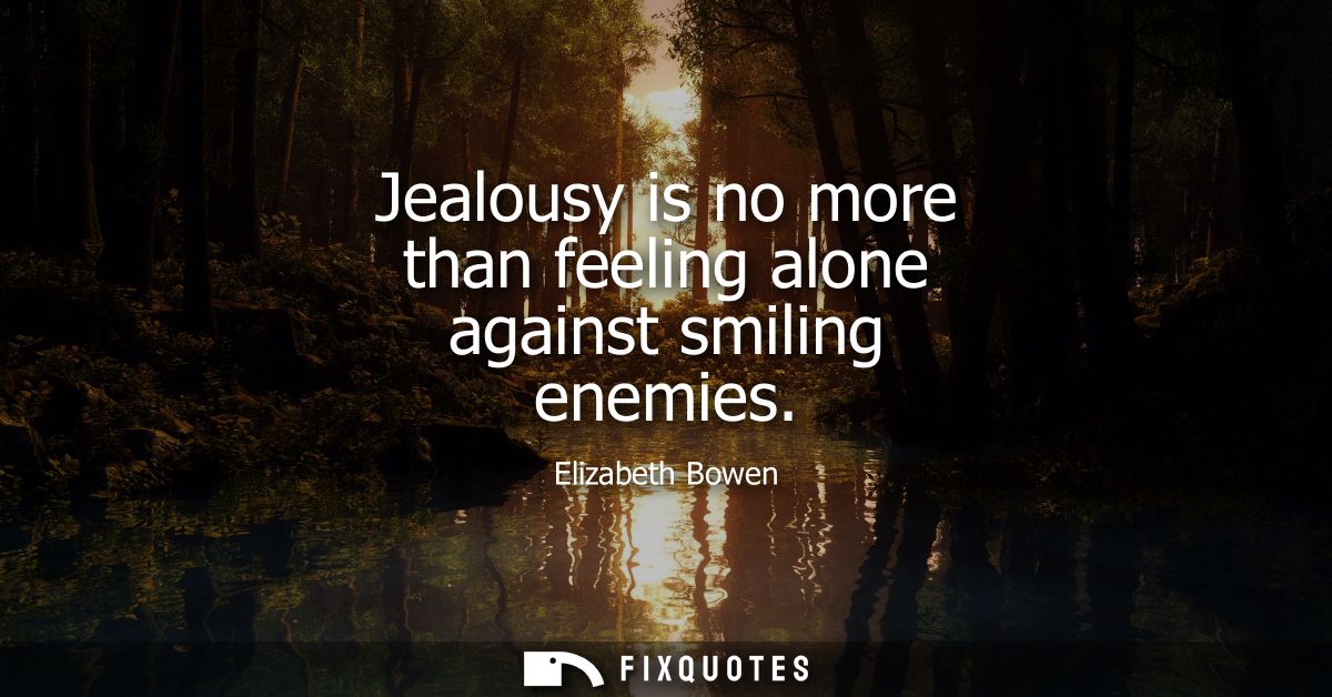 Jealousy is no more than feeling alone against smiling enemies