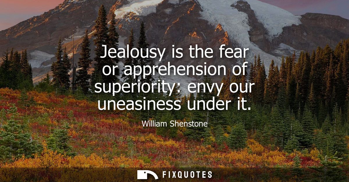Jealousy is the fear or apprehension of superiority: envy our uneasiness under it