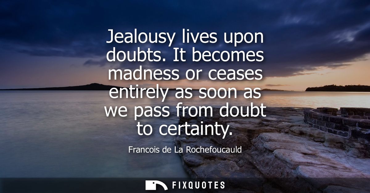 Jealousy lives upon doubts. It becomes madness or ceases entirely as soon as we pass from doubt to certainty