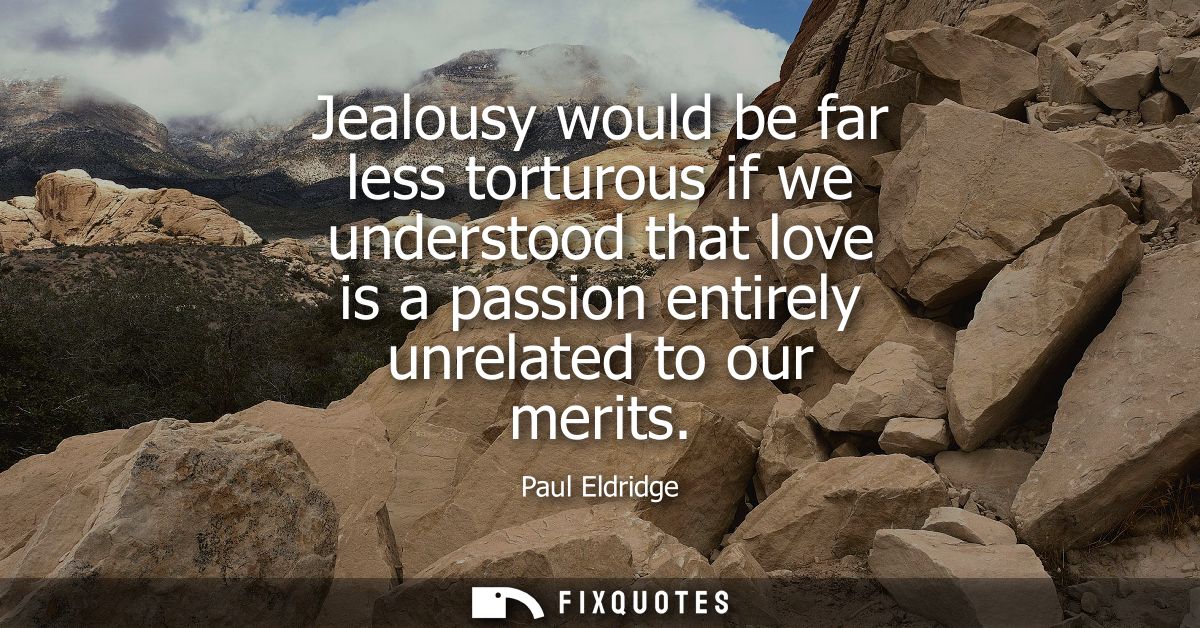 Jealousy would be far less torturous if we understood that love is a passion entirely unrelated to our merits