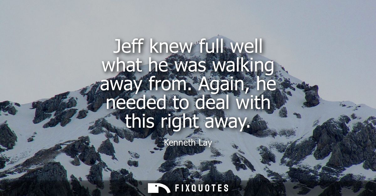 Jeff knew full well what he was walking away from. Again, he needed to deal with this right away