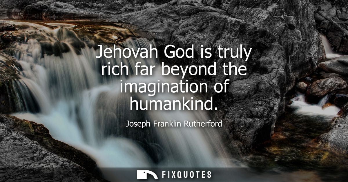 Jehovah God is truly rich far beyond the imagination of humankind