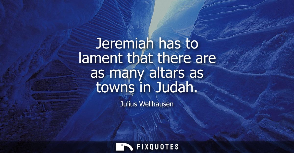 Jeremiah has to lament that there are as many altars as towns in Judah