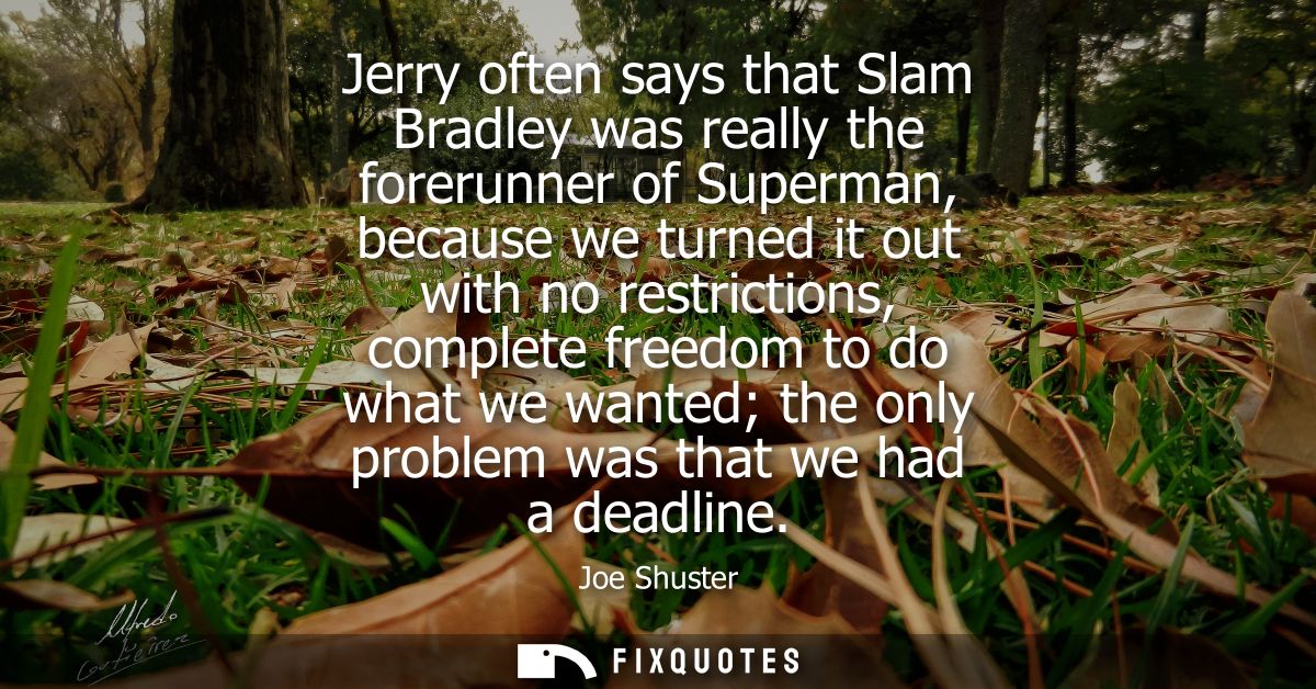 Jerry often says that Slam Bradley was really the forerunner of Superman, because we turned it out with no restrictions,