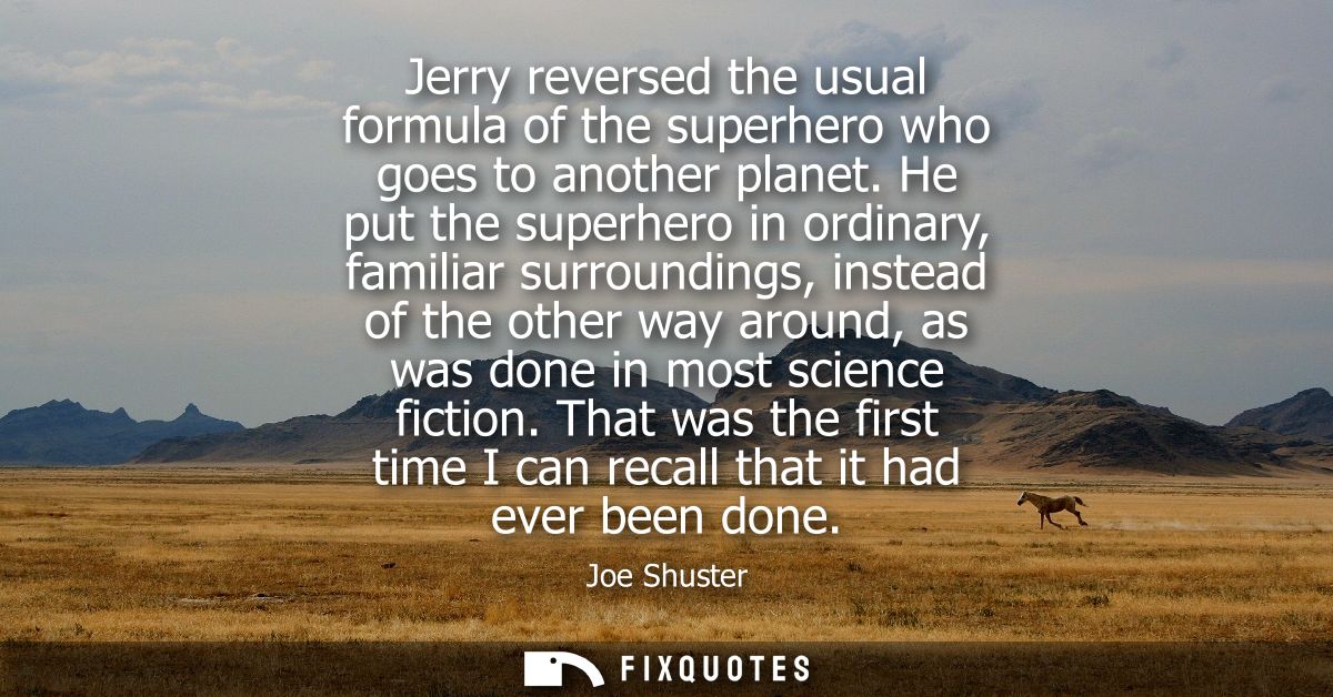 Jerry reversed the usual formula of the superhero who goes to another planet. He put the superhero in ordinary, familiar