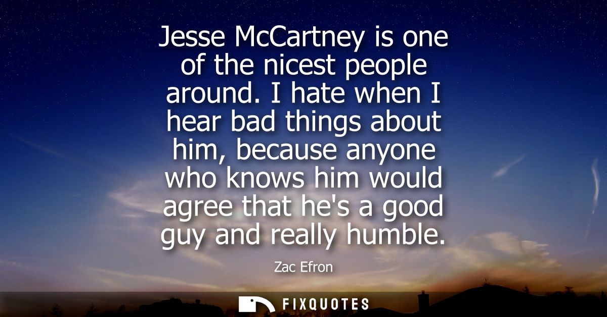 Jesse McCartney is one of the nicest people around. I hate when I hear bad things about him, because anyone who knows hi