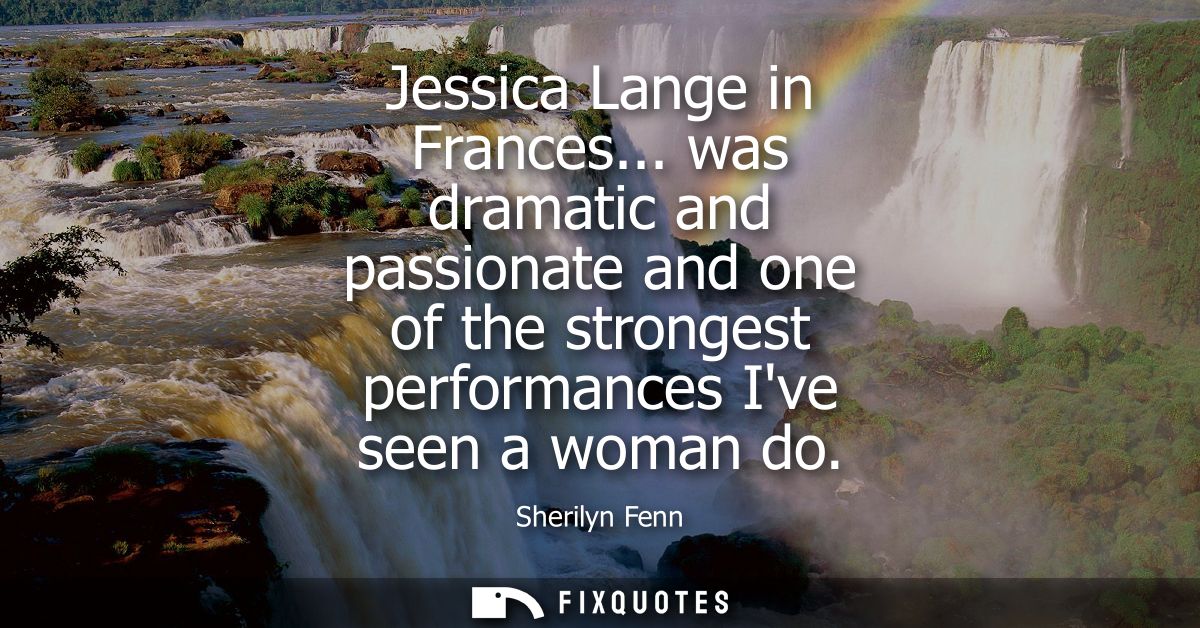 Jessica Lange in Frances... was dramatic and passionate and one of the strongest performances Ive seen a woman do