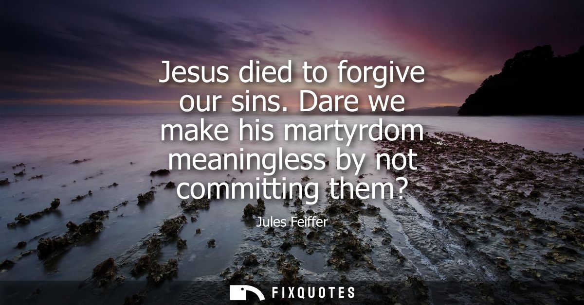 Jesus died to forgive our sins. Dare we make his martyrdom meaningless by not committing them?