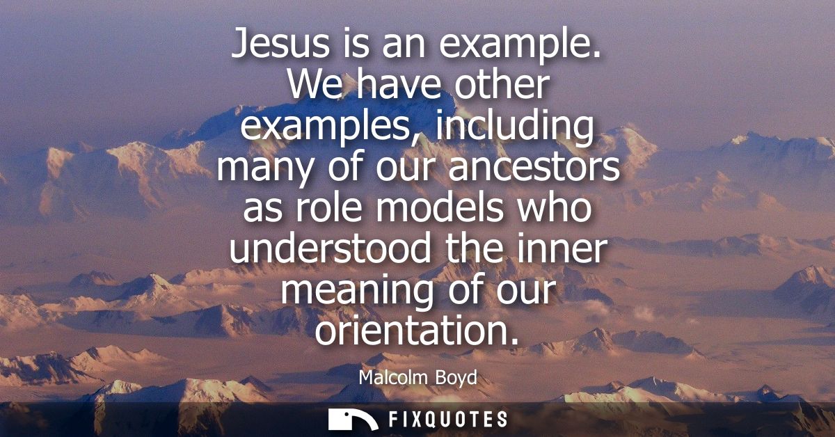 Jesus is an example. We have other examples, including many of our ancestors as role models who understood the inner mea
