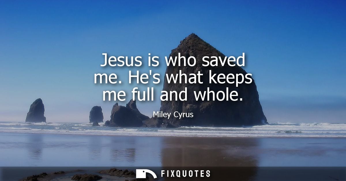Jesus is who saved me. Hes what keeps me full and whole