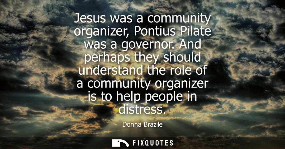 Jesus was a community organizer, Pontius Pilate was a governor. And perhaps they should understand the role of a communi