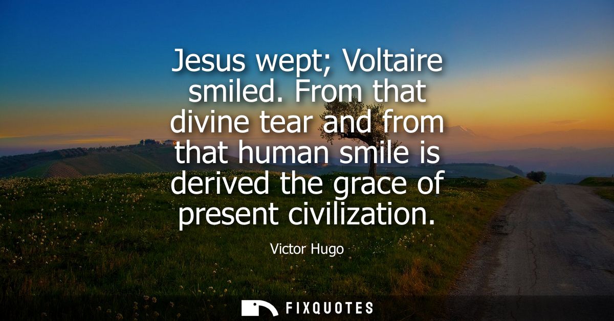 Jesus wept Voltaire smiled. From that divine tear and from that human smile is derived the grace of present civilization