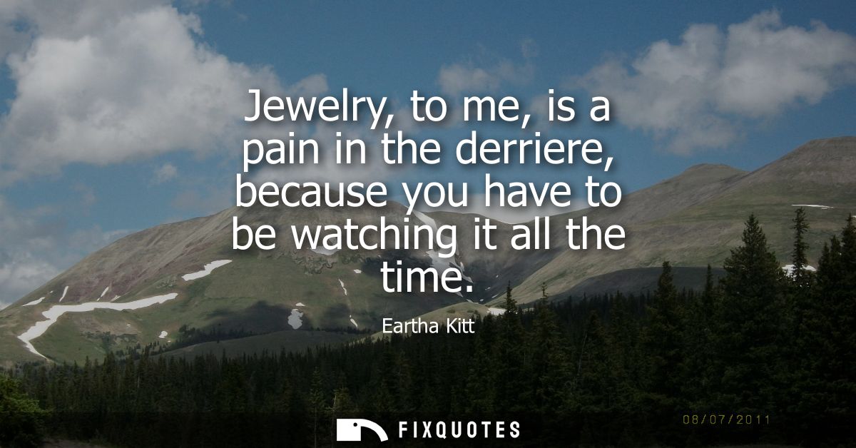 Jewelry, to me, is a pain in the derriere, because you have to be watching it all the time