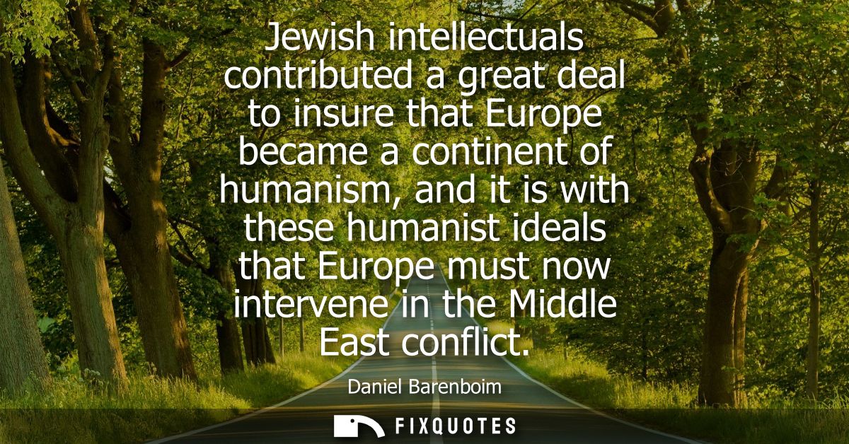 Jewish intellectuals contributed a great deal to insure that Europe became a continent of humanism, and it is with these