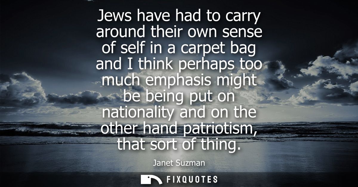 Jews have had to carry around their own sense of self in a carpet bag and I think perhaps too much emphasis might be bei