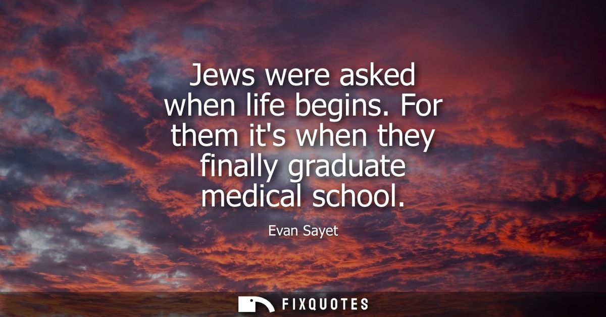 Jews were asked when life begins. For them its when they finally graduate medical school