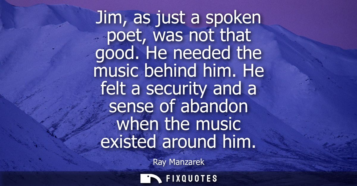 Jim, as just a spoken poet, was not that good. He needed the music behind him. He felt a security and a sense of abandon