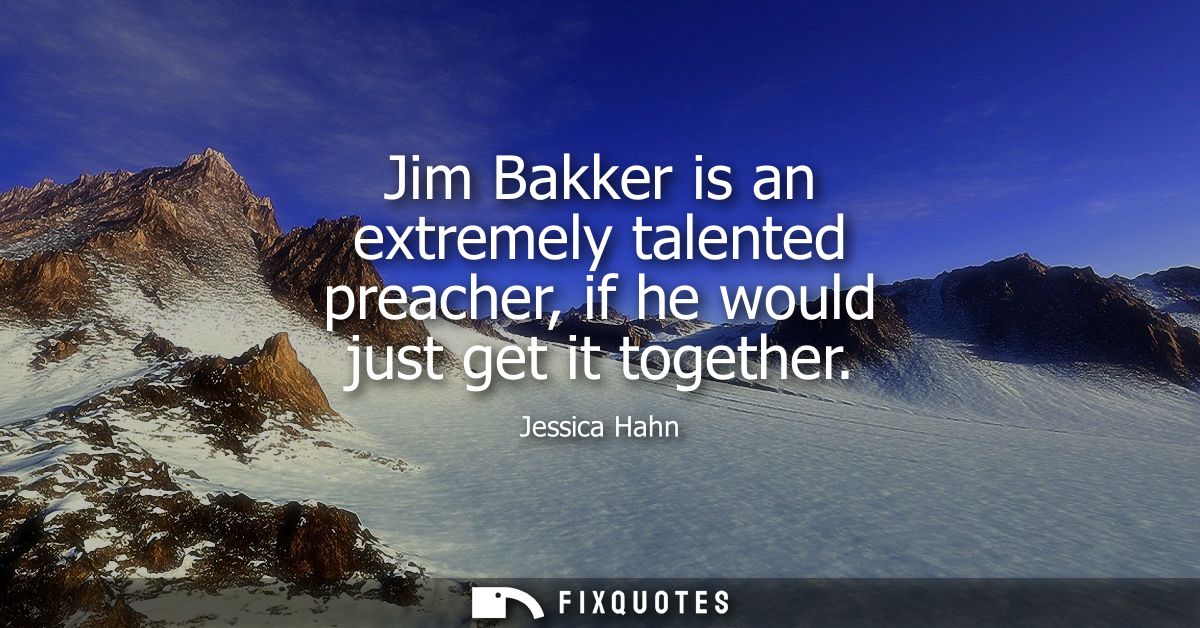 Jim Bakker is an extremely talented preacher, if he would just get it together