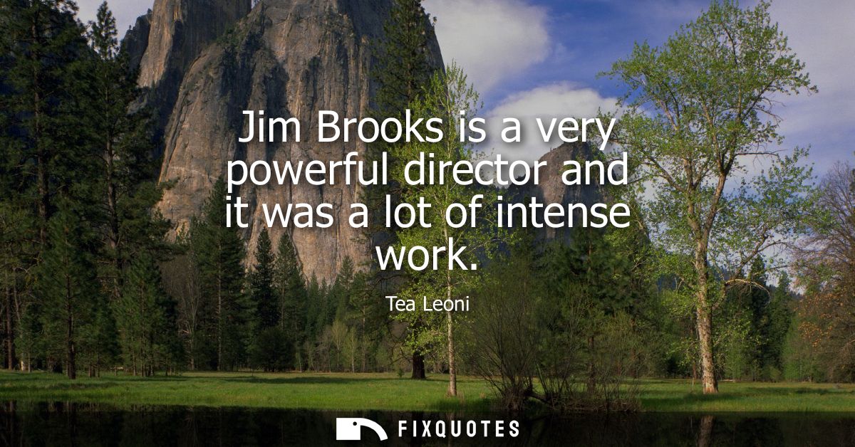 Jim Brooks is a very powerful director and it was a lot of intense work