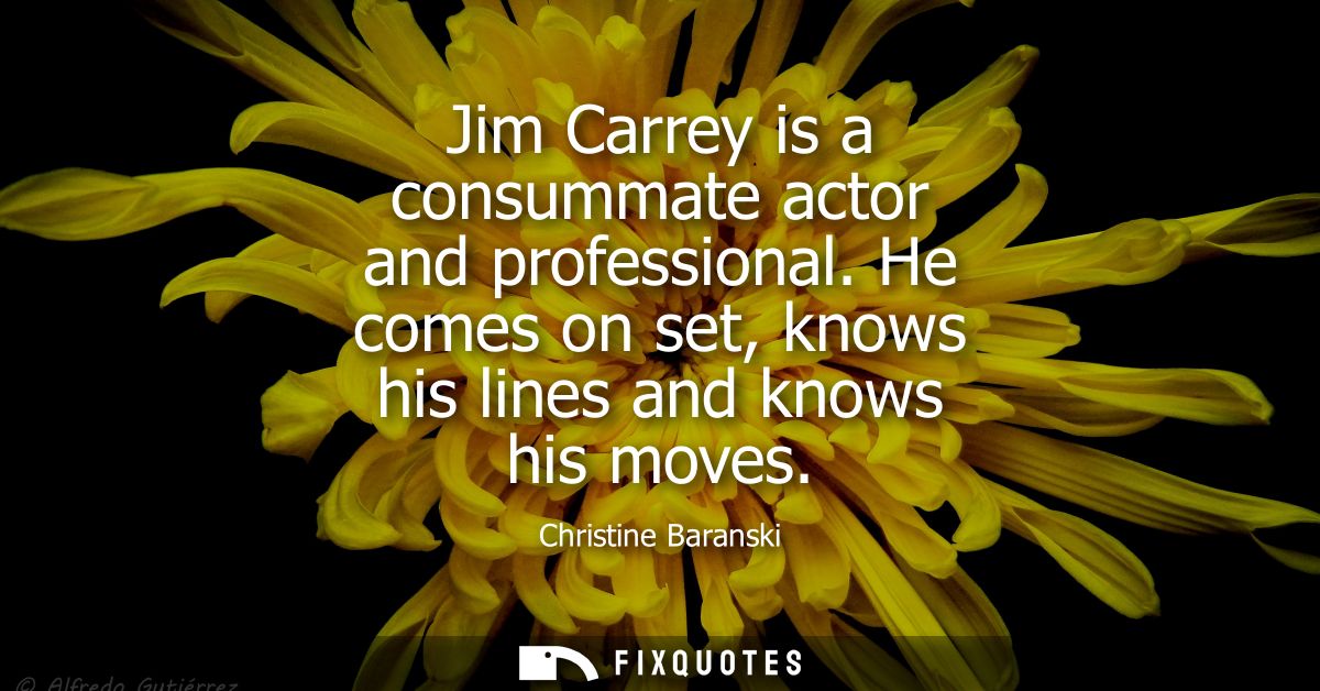Jim Carrey is a consummate actor and professional. He comes on set, knows his lines and knows his moves