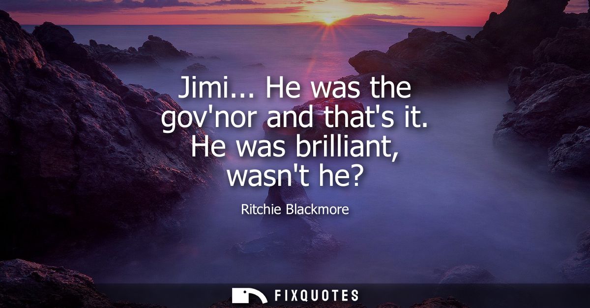Jimi... He was the govnor and thats it. He was brilliant, wasnt he?