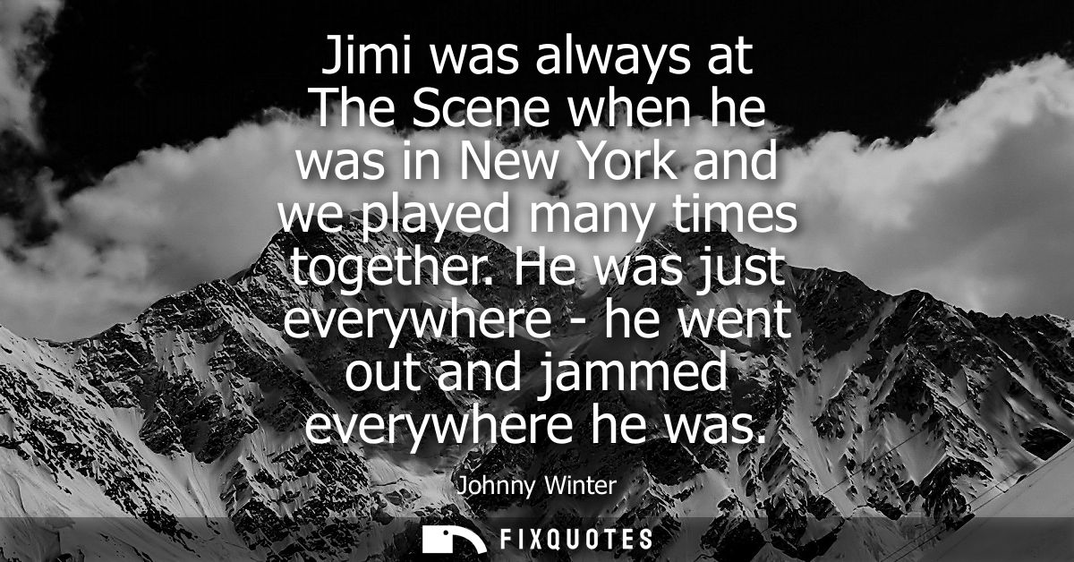 Jimi was always at The Scene when he was in New York and we played many times together. He was just everywhere - he went