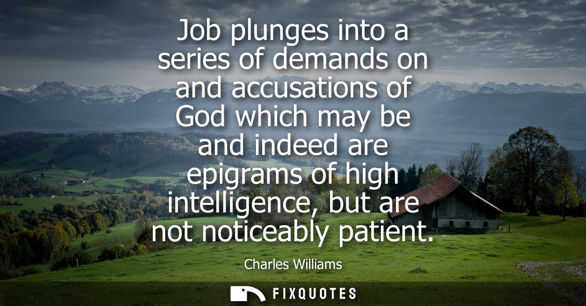 Job plunges into a series of demands on and accusations of God which may be and indeed are epigrams of high intelligence