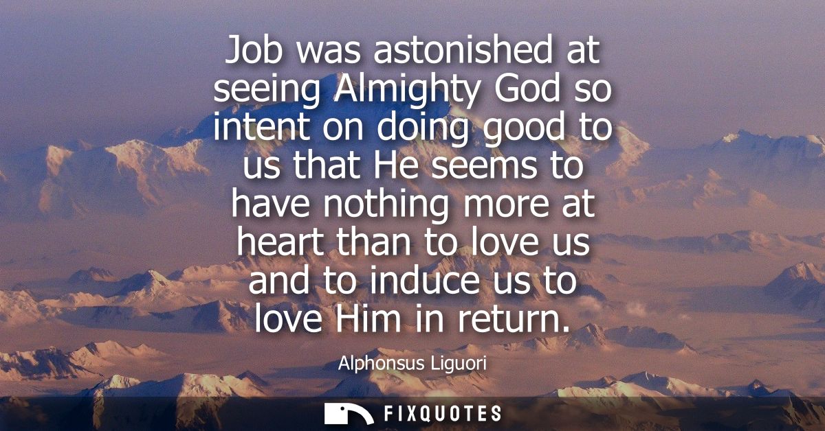 Job was astonished at seeing Almighty God so intent on doing good to us that He seems to have nothing more at heart than