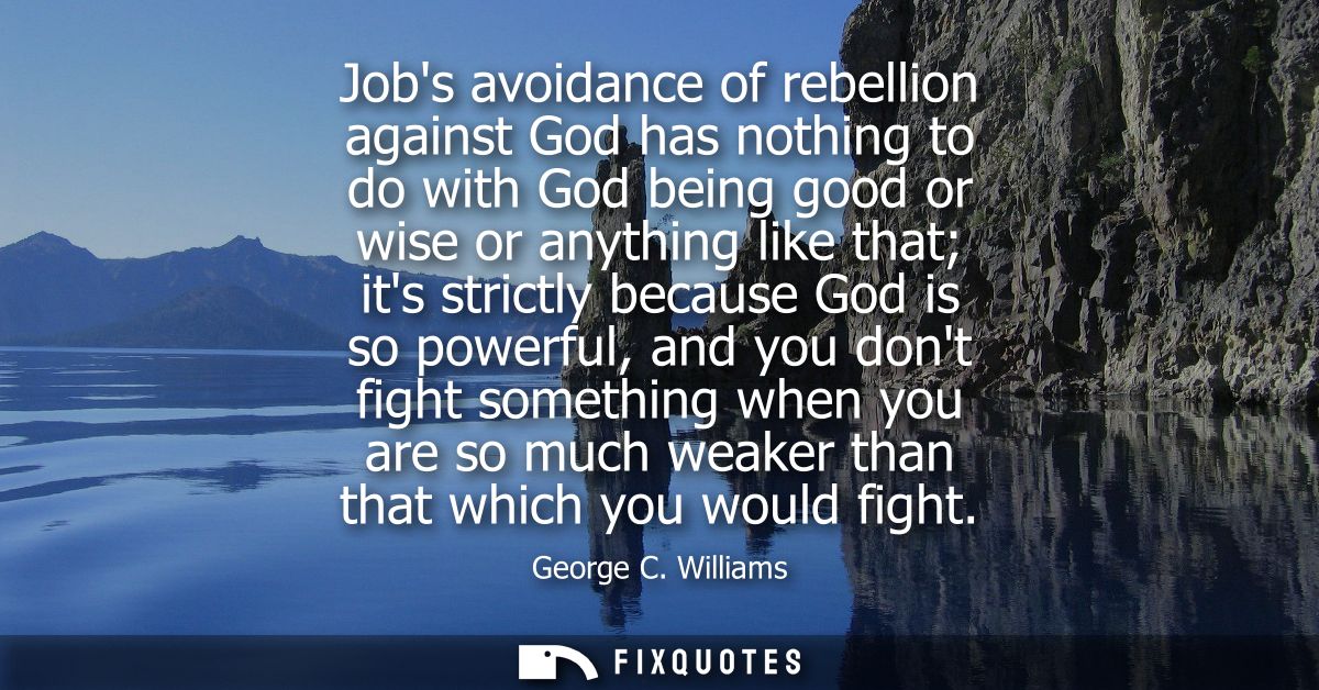 Jobs avoidance of rebellion against God has nothing to do with God being good or wise or anything like that its strictly