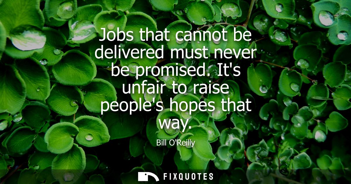 Jobs that cannot be delivered must never be promised. Its unfair to raise peoples hopes that way